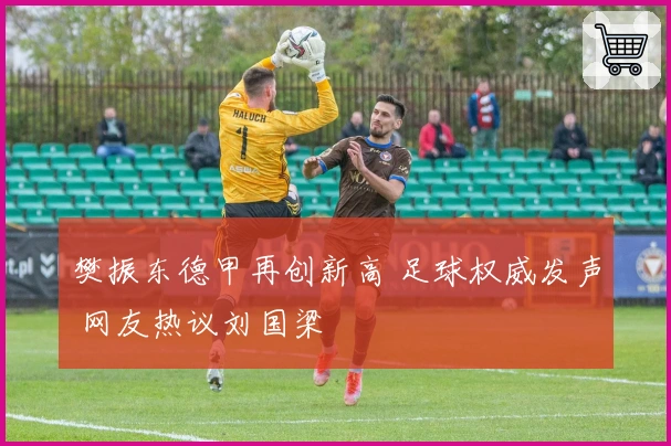 樊振东德甲再创新高 足球权威发声 网友热议刘国梁