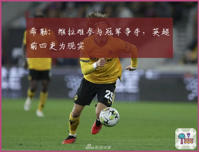 希勒：维拉难参与冠军争夺，英超前四更为现实