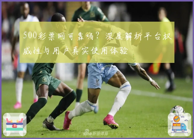 500彩票网可靠吗?深度解析平台权威性与用户真实使用体验