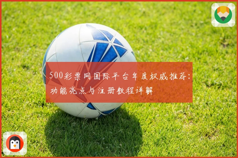 500彩票网国际平台年度权威推荐：功能亮点与注册教程详解