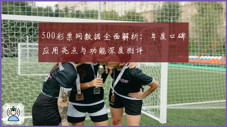 500彩票网数据全面解析：年度口碑应用亮点与功能深度测评