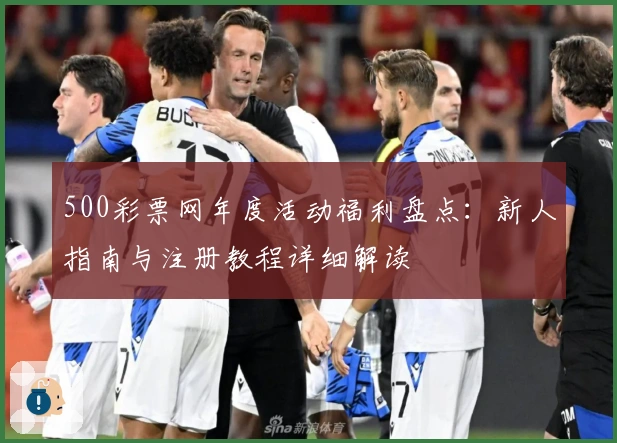 500彩票网年度活动福利盘点：新人指南与注册教程详细解读