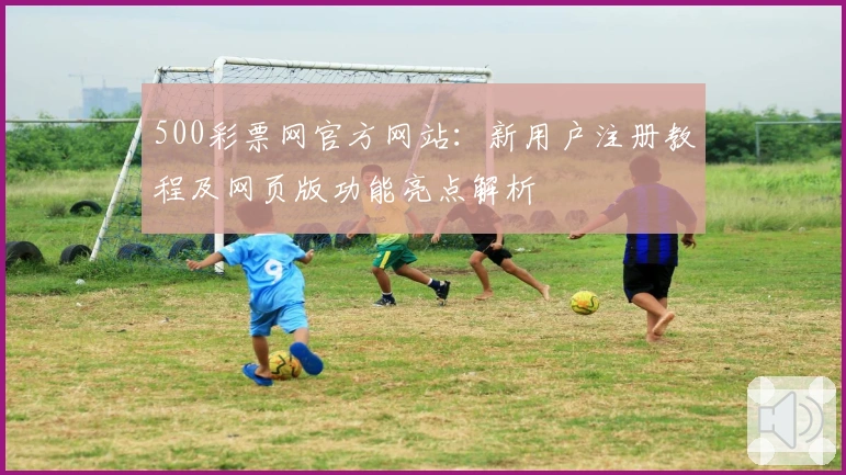 500彩票网官方网站：新用户注册教程及网页版功能亮点解析