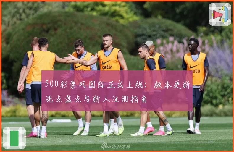500彩票网国际正式上线：版本更新亮点盘点与新人注册指南