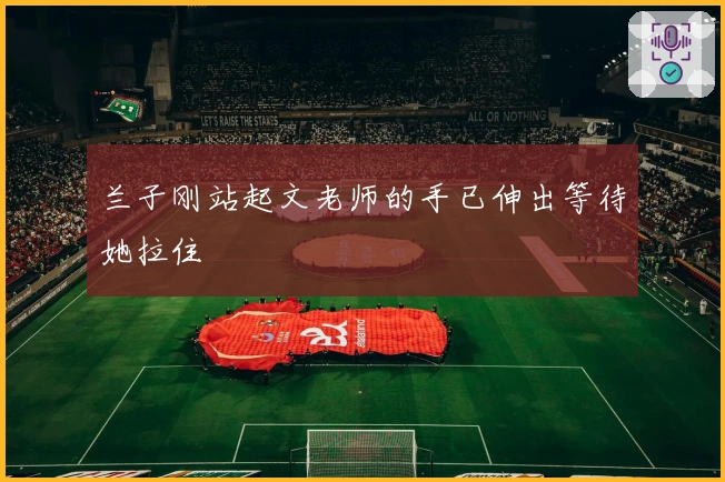 兰子刚站起文老师的手已伸出等待她拉住