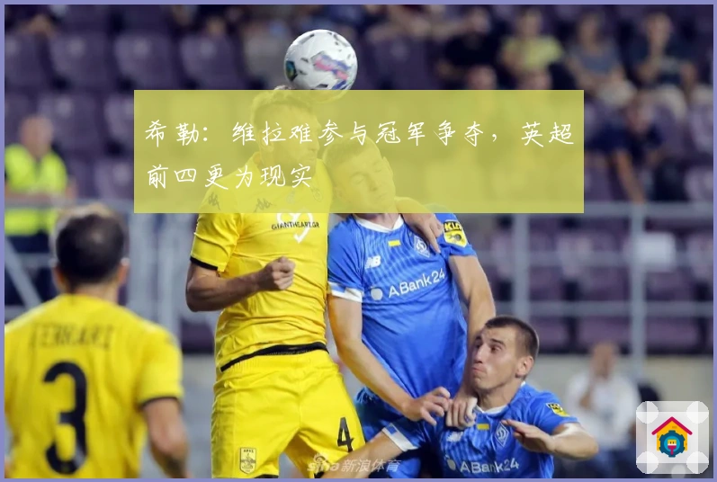 希勒：维拉难参与冠军争夺，英超前四更为现实