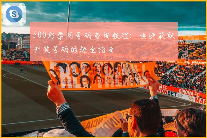 500彩票网号码查询教程：快速获取开奖号码的超全指南