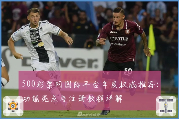 500彩票网国际平台年度权威推荐:功能亮点与注册教程详解