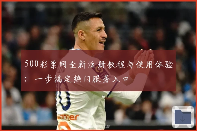 500彩票网全新注册教程与使用体验：一步搞定热门服务入口