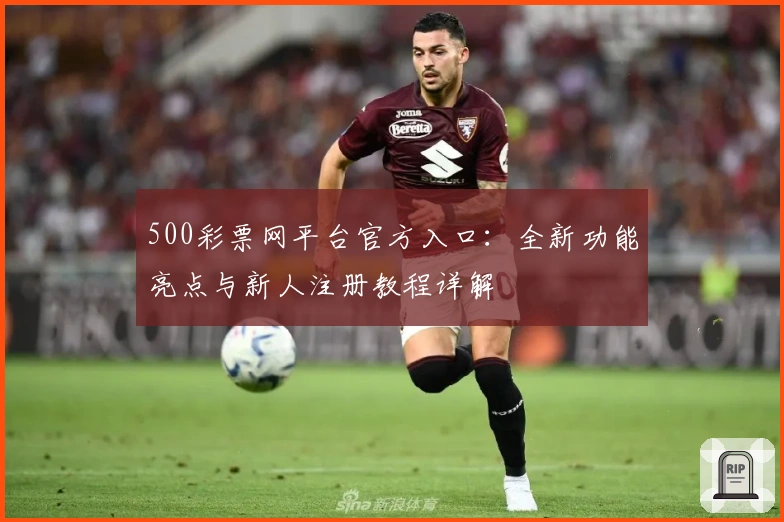 500彩票网平台官方入口：全新功能亮点与新人注册教程详解