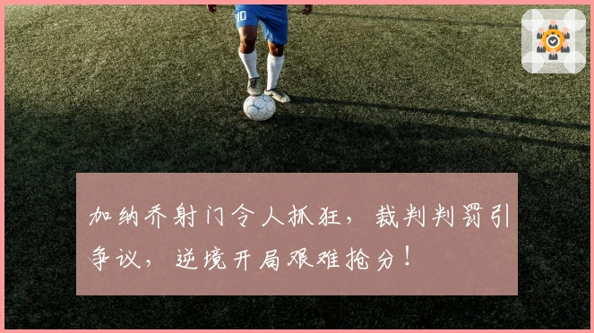 加纳乔射门令人抓狂，裁判判罚引争议，逆境开局艰难抢分！