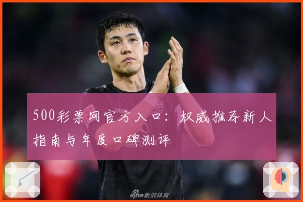 500彩票网官方入口：权威推荐新人指南与年度口碑测评