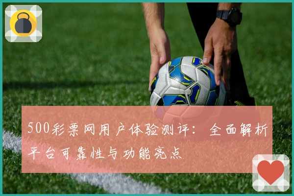 500彩票网用户体验测评：全面解析平台可靠性与功能亮点