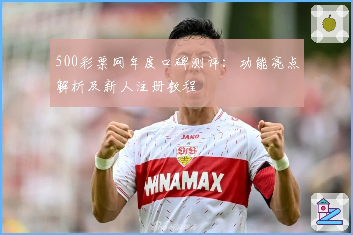 500彩票网年度口碑测评：功能亮点解析及新人注册教程