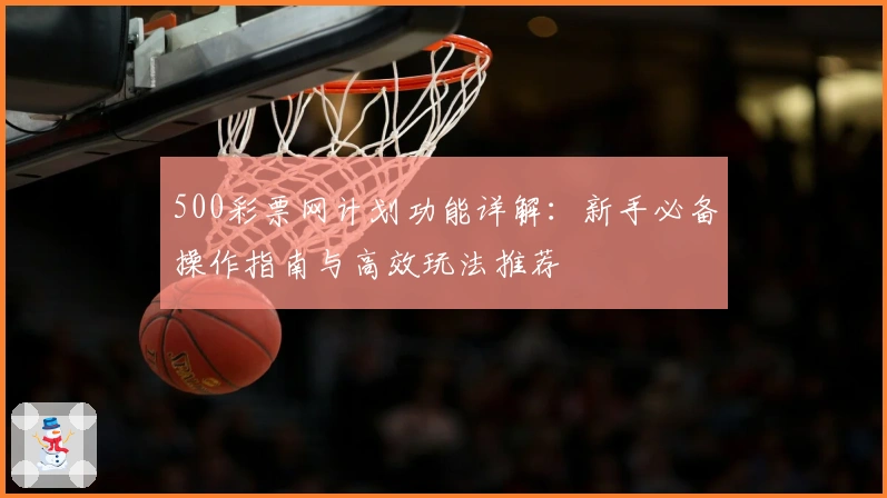 500彩票网计划功能详解：新手必备操作指南与高效玩法推荐
