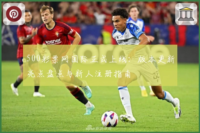 500彩票网国际正式上线:版本更新亮点盘点与新人注册指南