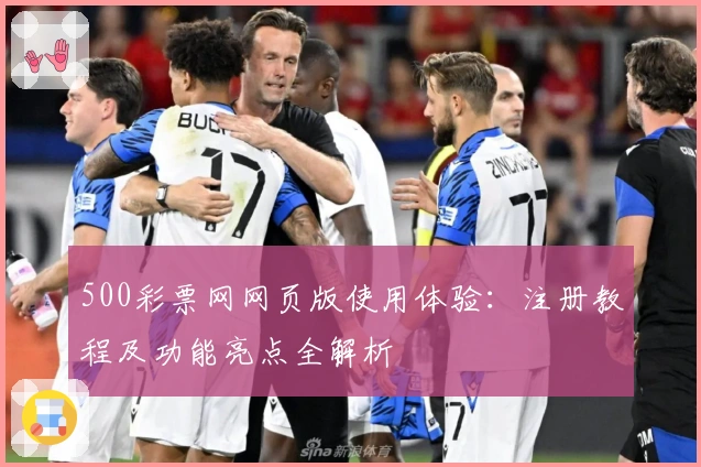 500彩票网网页版使用体验：注册教程及功能亮点全解析