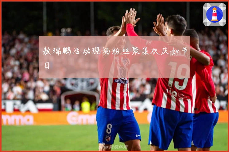 敖瑞鹏活动现场粉丝聚集欢庆如节日