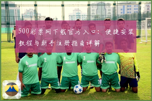 500彩票网下载官方入口：便捷安装教程与新手注册指南详解