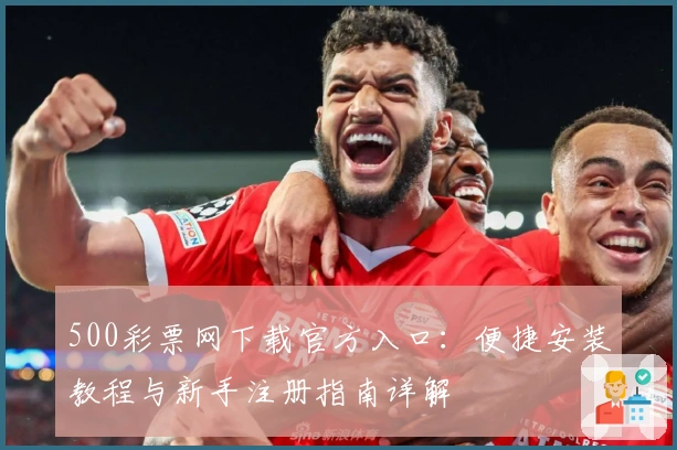 500彩票网下载官方入口：便捷安装教程与新手注册指南详解