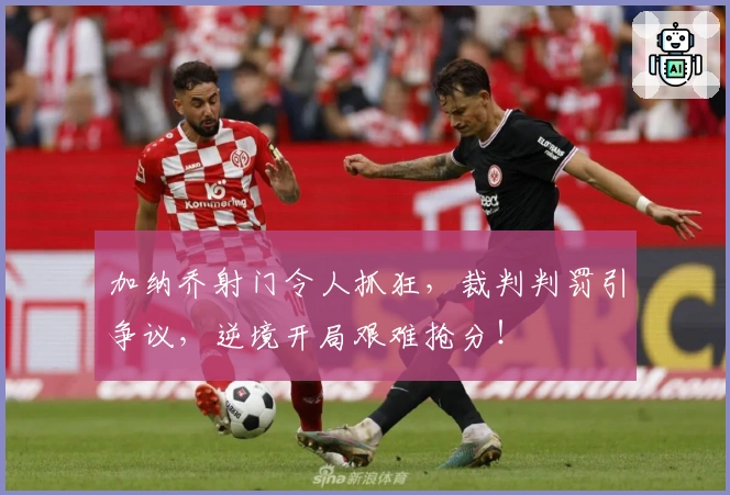 加纳乔射门令人抓狂，裁判判罚引争议，逆境开局艰难抢分！