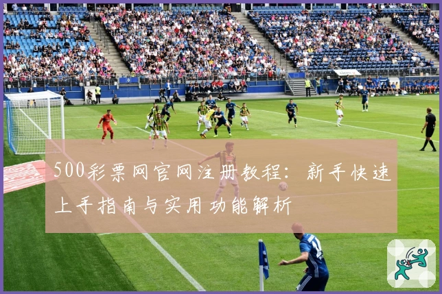 500彩票网官网注册教程:新手快速上手指南与实用功能解析