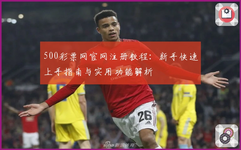 500彩票网官网注册教程：新手快速上手指南与实用功能解析