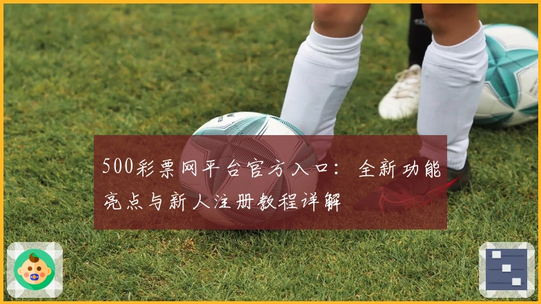 500彩票网平台官方入口：全新功能亮点与新人注册教程详解