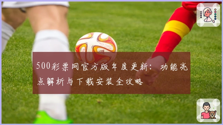 500彩票网官方版年度更新：功能亮点解析与下载安装全攻略