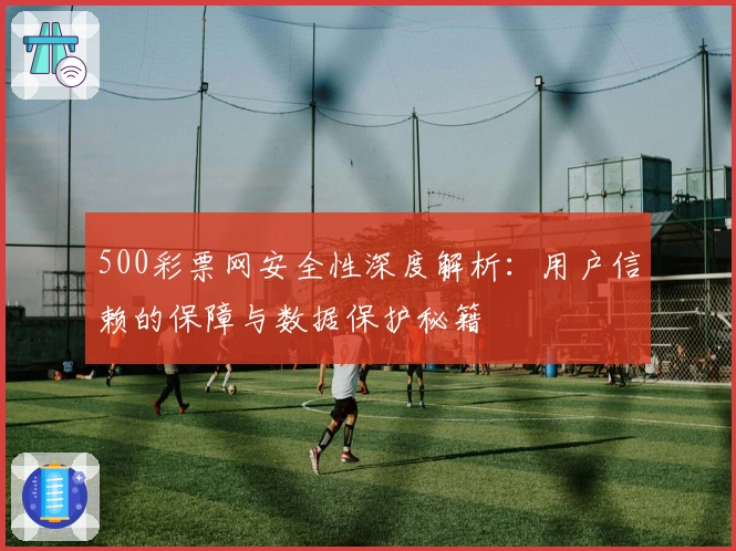 500彩票网安全性深度解析：用户信赖的保障与数据保护秘籍