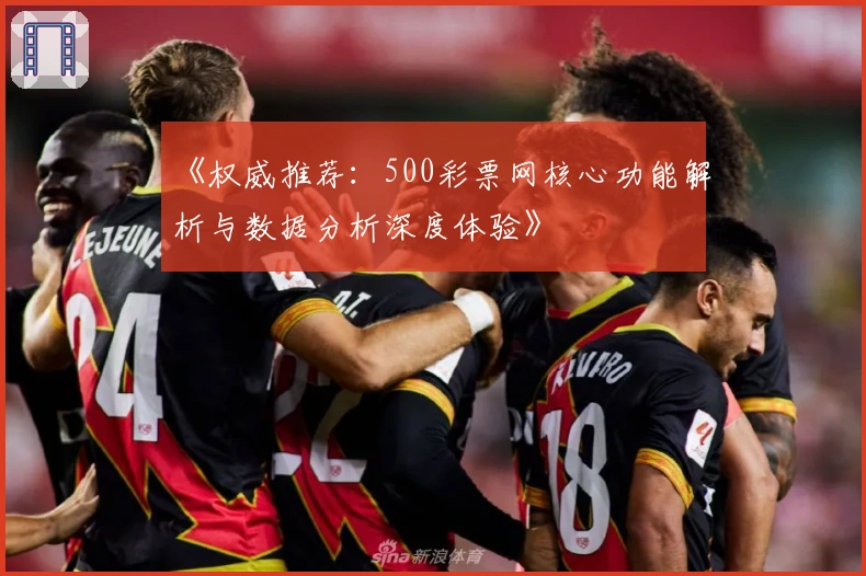 《权威推荐：500彩票网核心功能解析与数据分析深度体验》