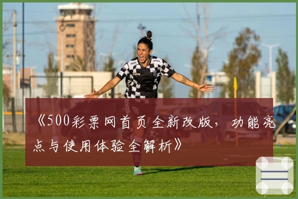 《500彩票网首页全新改版，功能亮点与使用体验全解析》