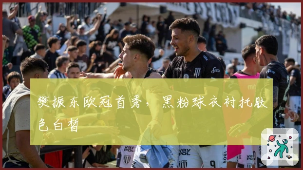 樊振东欧冠首秀，黑粉球衣衬托肤色白皙