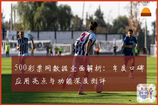 500彩票网数据全面解析:年度口碑应用亮点与功能深度测评