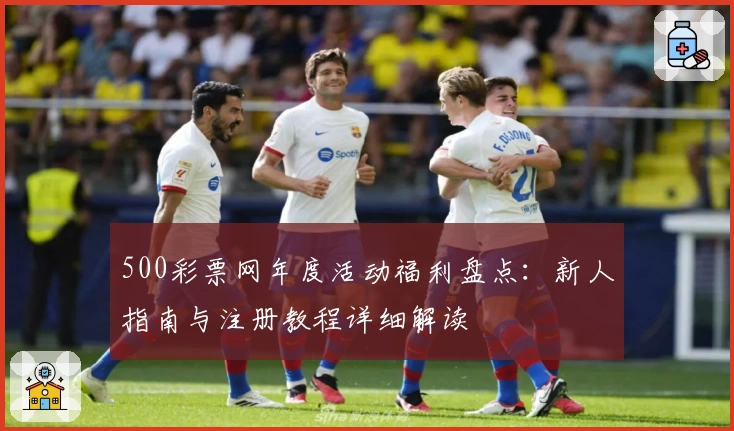 500彩票网年度活动福利盘点：新人指南与注册教程详细解读