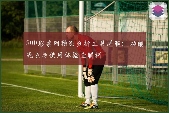 500彩票网预测分析工具详解：功能亮点与使用体验全解析