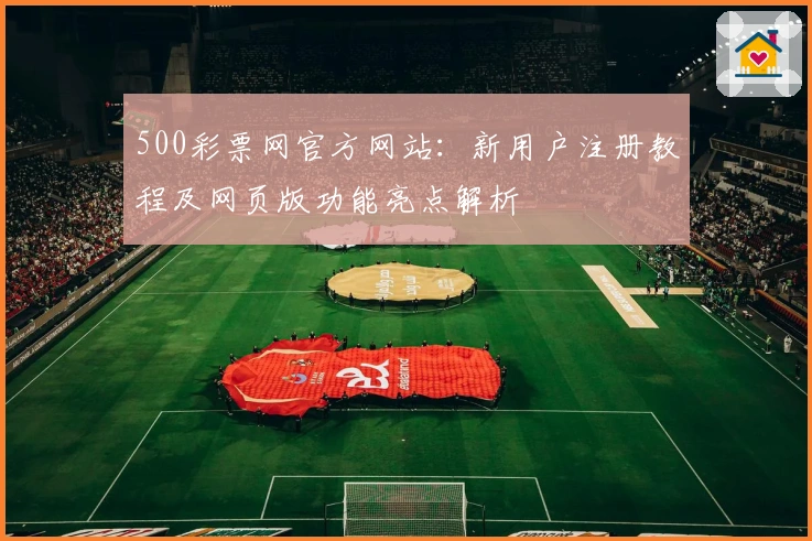 500彩票网官方网站：新用户注册教程及网页版功能亮点解析