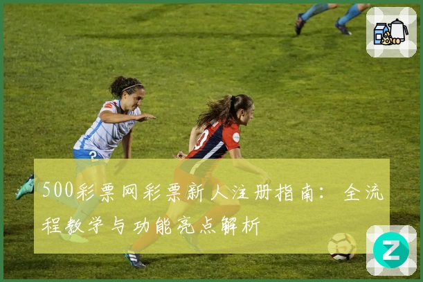 500彩票网彩票新人注册指南：全流程教学与功能亮点解析