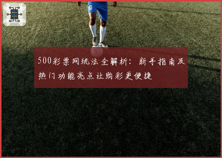 500彩票网玩法全解析：新手指南及热门功能亮点让购彩更便捷