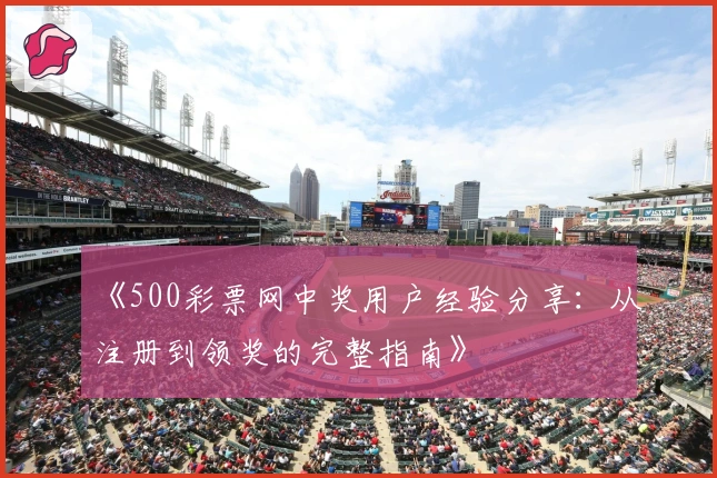 《500彩票网中奖用户经验分享：从注册到领奖的完整指南》