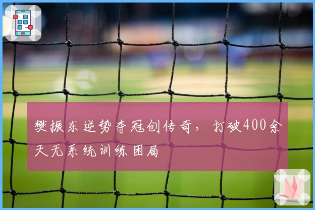 樊振东逆势夺冠创传奇，打破400余天无系统训练困局