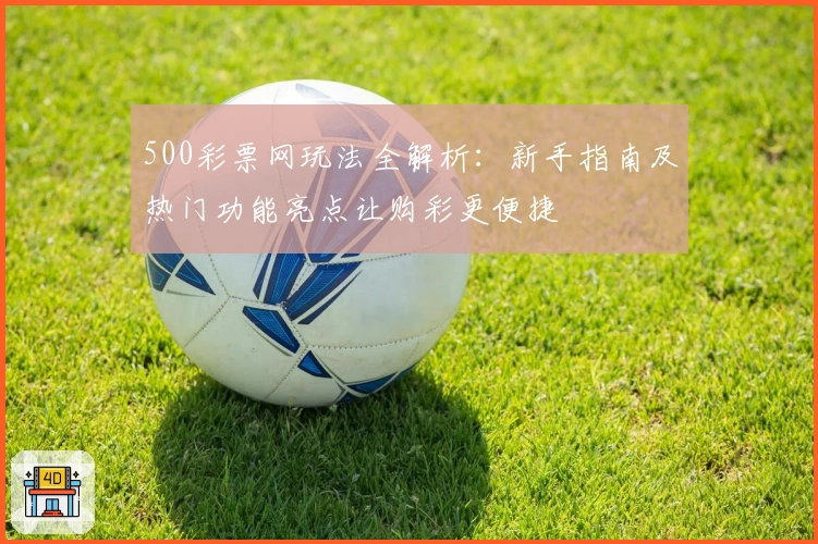 500彩票网玩法全解析：新手指南及热门功能亮点让购彩更便捷